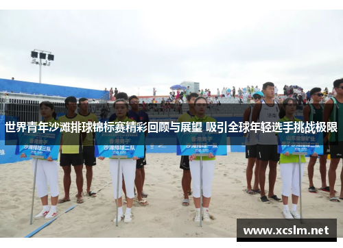 世界青年沙滩排球锦标赛精彩回顾与展望 吸引全球年轻选手挑战极限