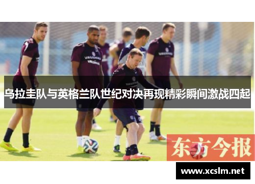 乌拉圭队与英格兰队世纪对决再现精彩瞬间激战四起