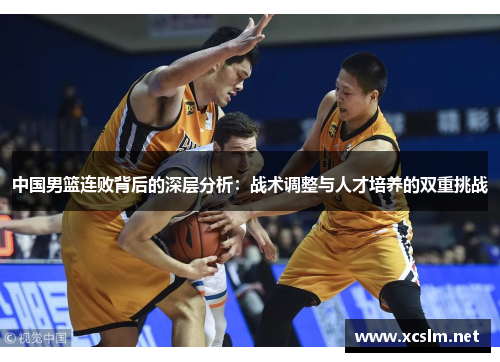 中国男篮连败背后的深层分析：战术调整与人才培养的双重挑战