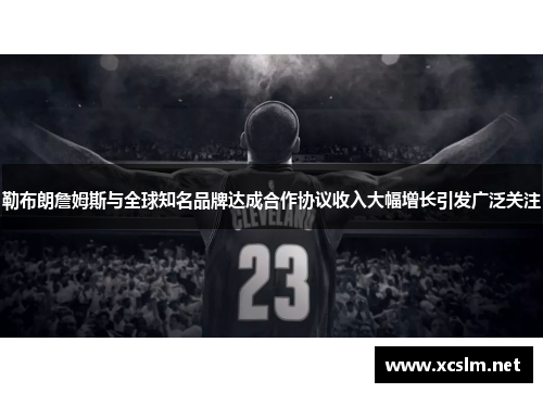 勒布朗詹姆斯与全球知名品牌达成合作协议收入大幅增长引发广泛关注