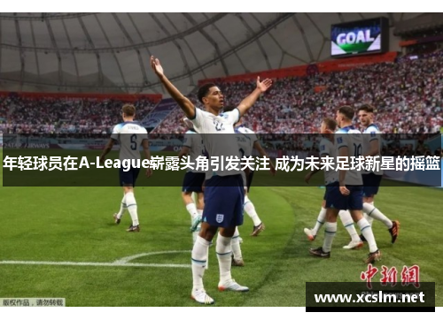 年轻球员在A-League崭露头角引发关注 成为未来足球新星的摇篮