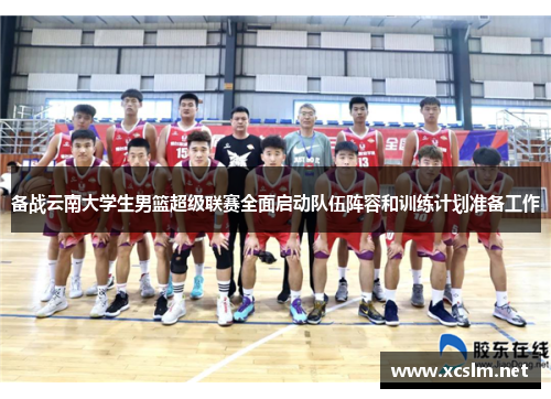 备战云南大学生男篮超级联赛全面启动队伍阵容和训练计划准备工作