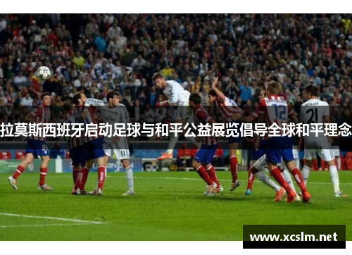 拉莫斯西班牙启动足球与和平公益展览倡导全球和平理念