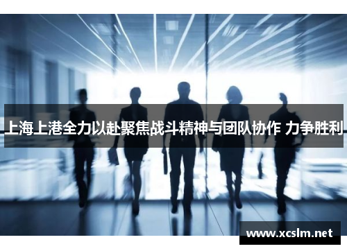 上海上港全力以赴聚焦战斗精神与团队协作 力争胜利