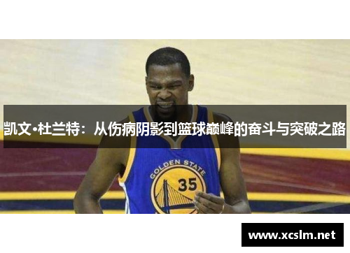 凯文·杜兰特：从伤病阴影到篮球巅峰的奋斗与突破之路