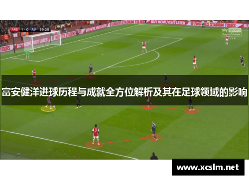 富安健洋进球历程与成就全方位解析及其在足球领域的影响