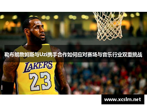 勒布朗詹姆斯与Uzi携手合作如何应对赛场与音乐行业双重挑战