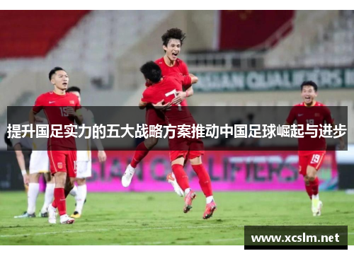 提升国足实力的五大战略方案推动中国足球崛起与进步