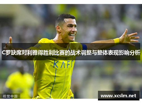 C罗缺席对利雅得胜利比赛的战术调整与整体表现影响分析