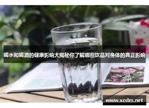 喝水和喝酒的健康影响大揭秘你了解哪些饮品对身体的真正影响