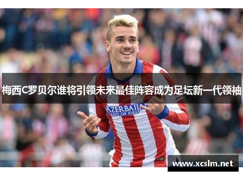 梅西C罗贝尔谁将引领未来最佳阵容成为足坛新一代领袖
