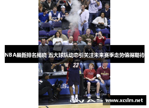 NBA最新排名揭晓 五大球队动态引关注未来赛季走势值得期待