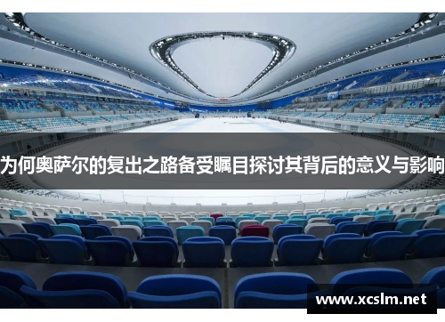 为何奥萨尔的复出之路备受瞩目探讨其背后的意义与影响