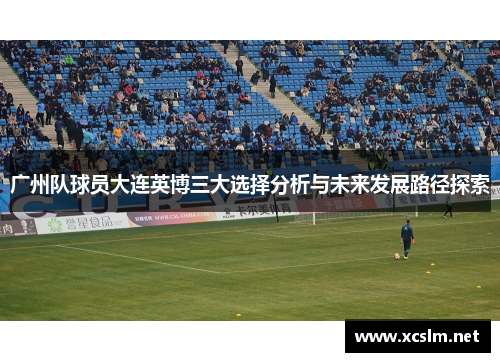 广州队球员大连英博三大选择分析与未来发展路径探索
