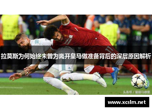 拉莫斯为何始终未曾为离开皇马做准备背后的深层原因解析