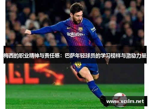 梅西的职业精神与责任感：巴萨年轻球员的学习榜样与激励力量