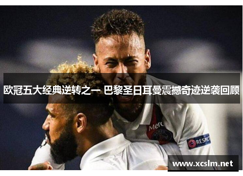 欧冠五大经典逆转之一 巴黎圣日耳曼震撼奇迹逆袭回顾