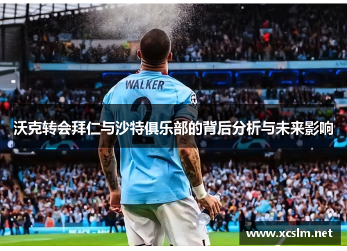沃克转会拜仁与沙特俱乐部的背后分析与未来影响