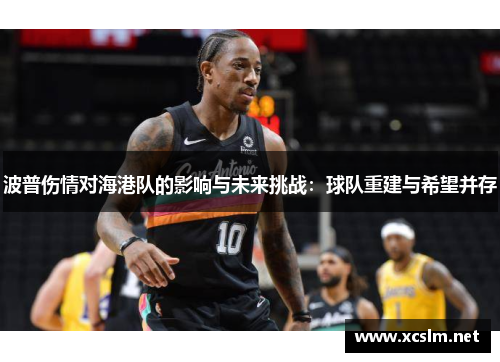 波普伤情对海港队的影响与未来挑战：球队重建与希望并存