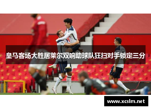 皇马客场大胜居莱尔双响助球队狂扫对手锁定三分