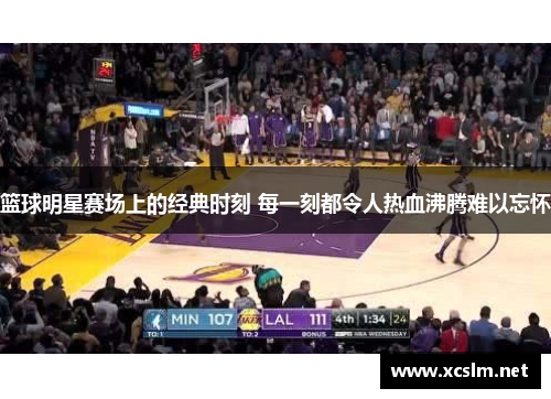 篮球明星赛场上的经典时刻 每一刻都令人热血沸腾难以忘怀