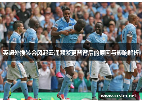 英超外援转会风起云涌频繁更替背后的原因与影响解析