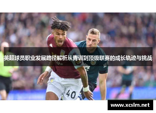 英超球员职业发展路径解析从青训到顶级联赛的成长轨迹与挑战