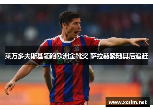 莱万多夫斯基领跑欧洲金靴奖 萨拉赫紧随其后追赶 莱万多夫斯基领跑欧洲金靴奖 萨拉赫紧随其后追赶