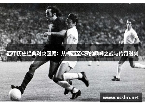 西甲历史经典对决回顾:从梅西至C罗的巅峰之战与传奇时刻 西甲历史经典对决回顾:从梅西至C罗的巅峰之战与传奇时刻
