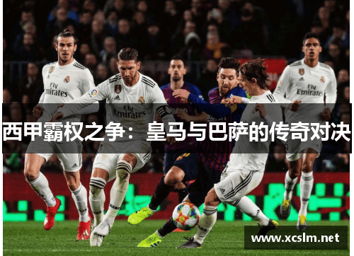 西甲霸权之争:皇马与巴萨的传奇对决 西甲霸权之争:皇马与巴萨的传奇对决