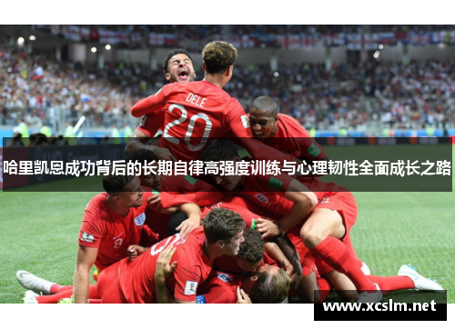 哈里凯恩成功背后的长期自律高强度训练与心理韧性全面成长之路 哈里凯恩成功背后的长期自律高强度训练与心理韧性全面成长之路