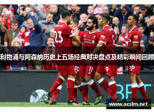 利物浦与阿森纳历史上五场经典对决盘点及精彩瞬间回顾