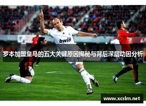 罗本加盟皇马的五大关键原因揭秘与背后深层动因分析