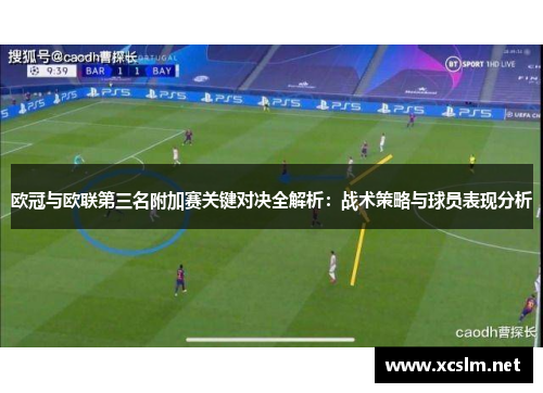 欧冠与欧联第三名附加赛关键对决全解析:战术策略与球员表现分析 欧冠与欧联第三名附加赛关键对决全解析:战术策略与球员表现分析