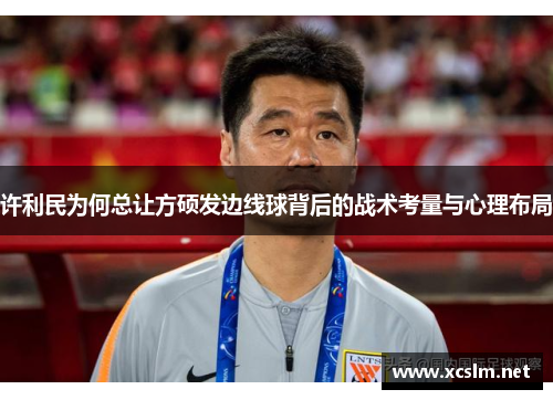 许利民为何总让方硕发边线球背后的战术考量与心理布局